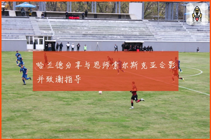 哈兰德分享与恩师索尔斯克亚合影并致谢指导