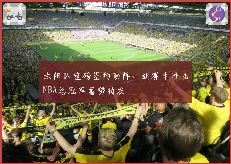 太阳队重磅签约助阵，新赛季冲击NBA总冠军蓄势待发