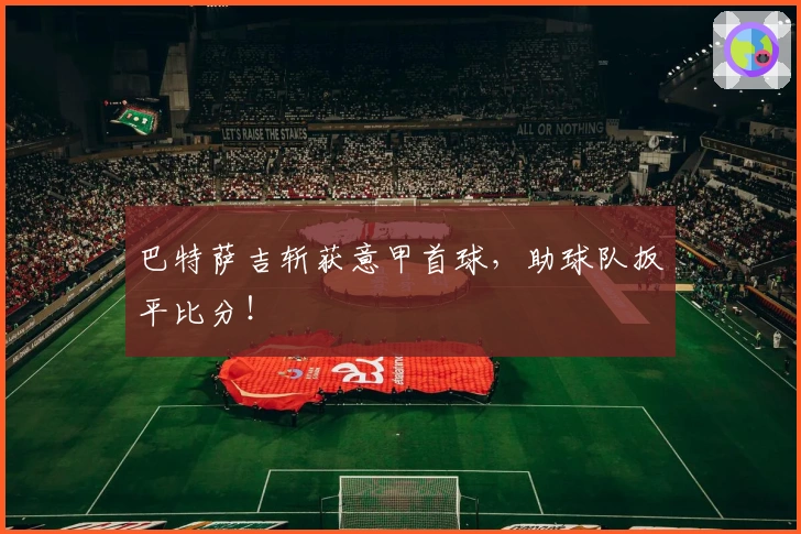 巴特萨吉斩获意甲首球，助球队扳平比分！