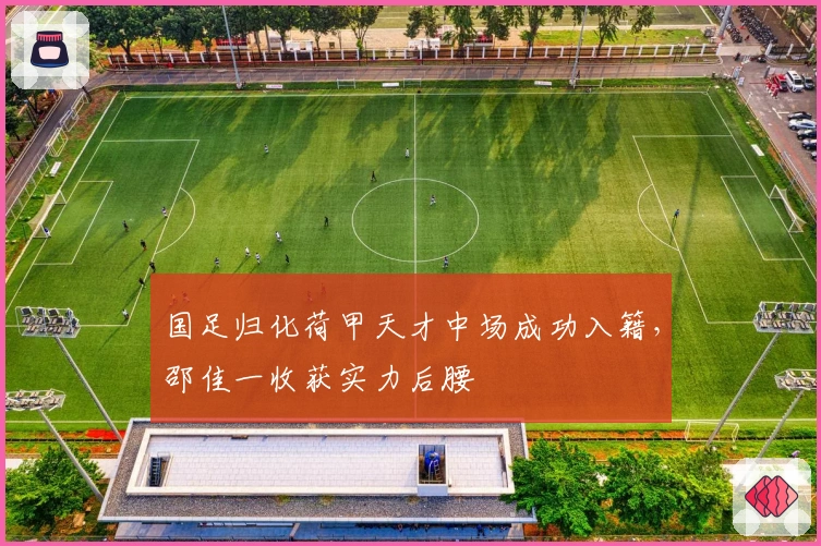 国足归化荷甲天才中场成功入籍，邵佳一收获实力后腰