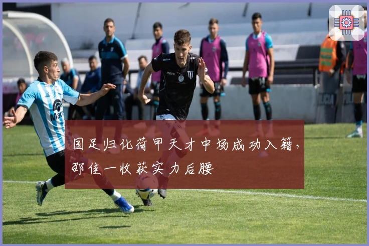 国足归化荷甲天才中场成功入籍，邵佳一收获实力后腰