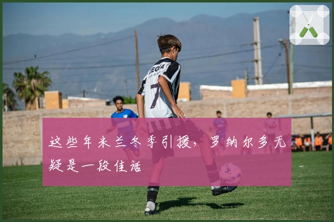 这些年米兰冬季引援，罗纳尔多无疑是一段佳话