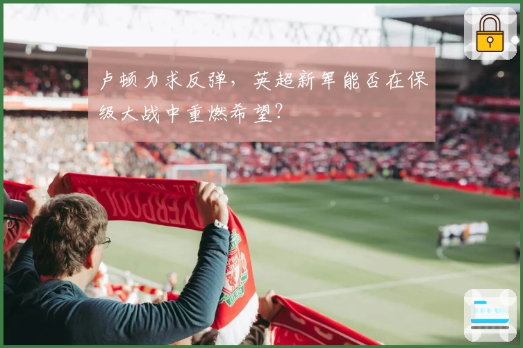 卢顿力求反弹，英超新军能否在保级大战中重燃希望？