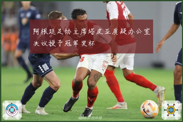 阿根廷足协主席塔皮亚质疑办公室决议授予冠军奖杯