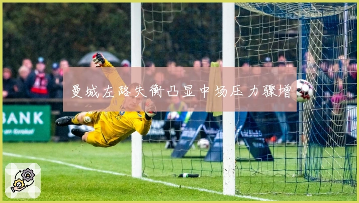 曼城左路失衡凸显中场压力骤增