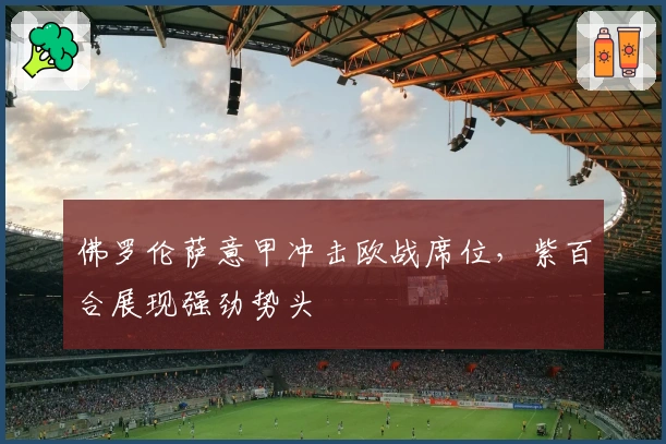 佛罗伦萨意甲冲击欧战席位，紫百合展现强劲势头