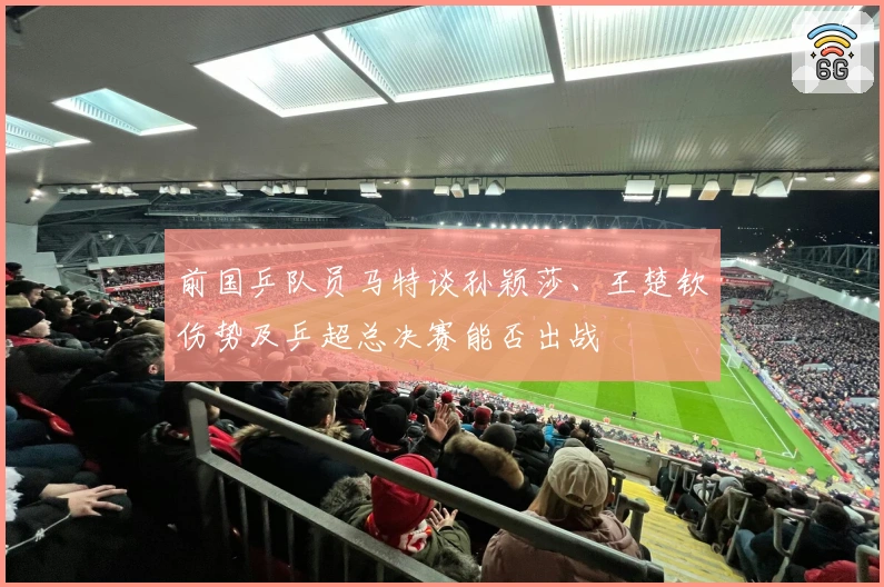 前国乒队员马特谈孙颖莎、王楚钦伤势及乒超总决赛能否出战
