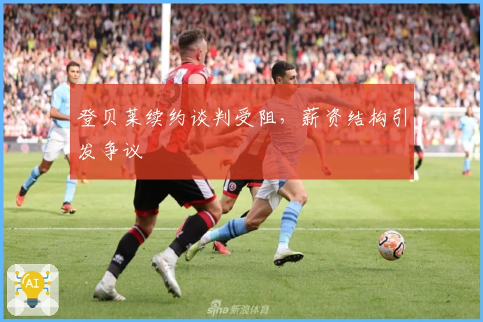 登贝莱续约谈判受阻，薪资结构引发争议