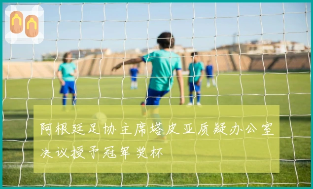 阿根廷足协主席塔皮亚质疑办公室决议授予冠军奖杯