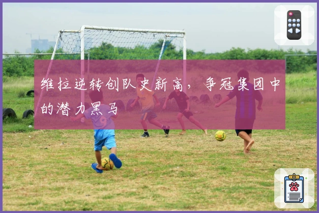 维拉逆转创队史新高，争冠集团中的潜力黑马