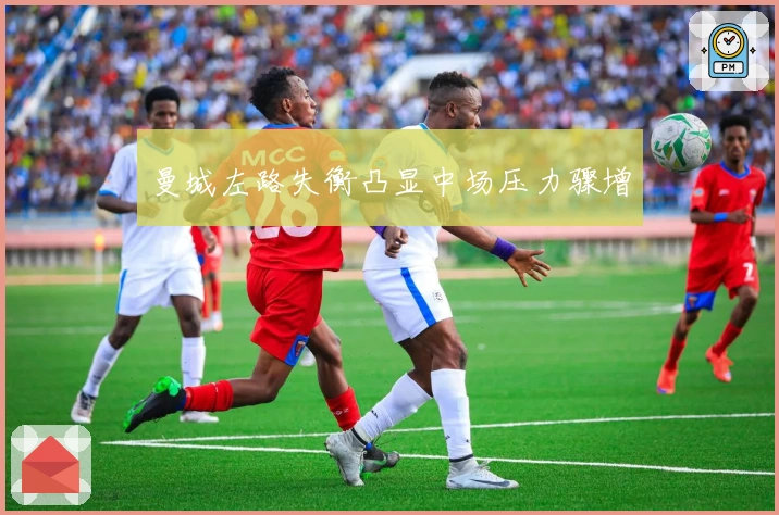 曼城左路失衡凸显中场压力骤增