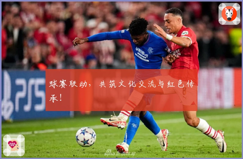 球赛联动，共筑文化交流与红色传承！