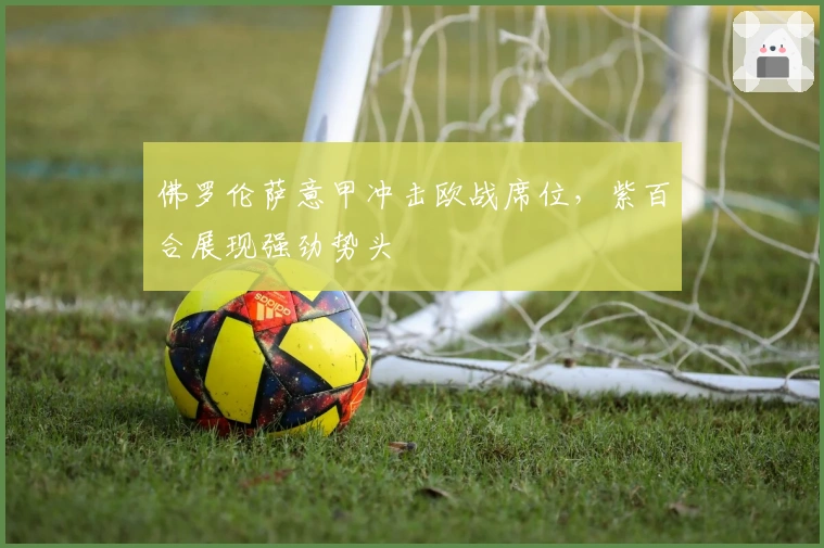 佛罗伦萨意甲冲击欧战席位，紫百合展现强劲势头