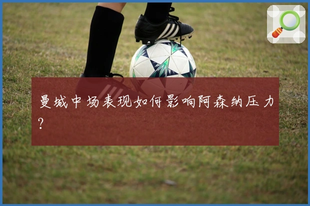 曼城中场表现如何影响阿森纳压力？