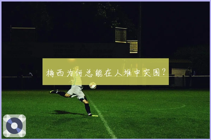 梅西为何总能在人堆中突围？